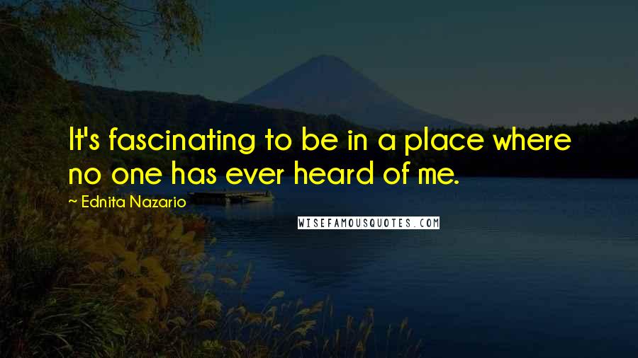 Ednita Nazario quotes: It's fascinating to be in a place where no one has ever heard of me.