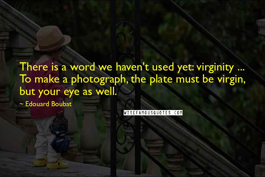 Edouard Boubat quotes: There is a word we haven't used yet: virginity ... To make a photograph, the plate must be virgin, but your eye as well.