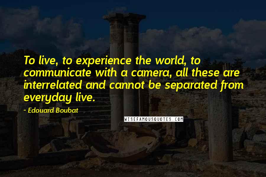 Edouard Boubat quotes: To live, to experience the world, to communicate with a camera, all these are interrelated and cannot be separated from everyday live.