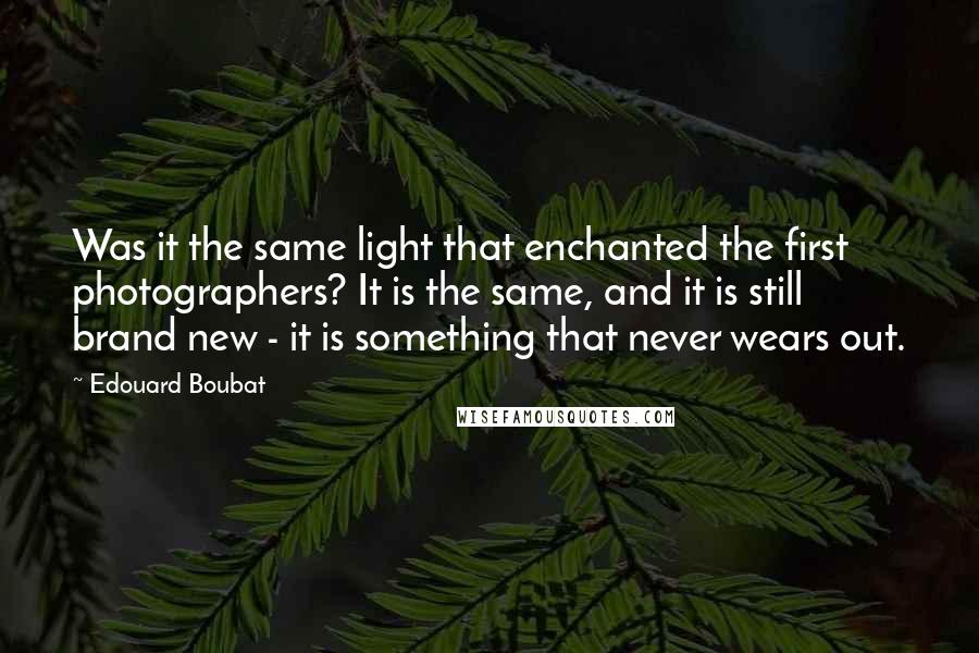 Edouard Boubat quotes: Was it the same light that enchanted the first photographers? It is the same, and it is still brand new - it is something that never wears out. Edouard Boubat quotes: Was it the same light that enchanted the first photographers? It is the same, and it is still brand new - it is something that never wears out.
