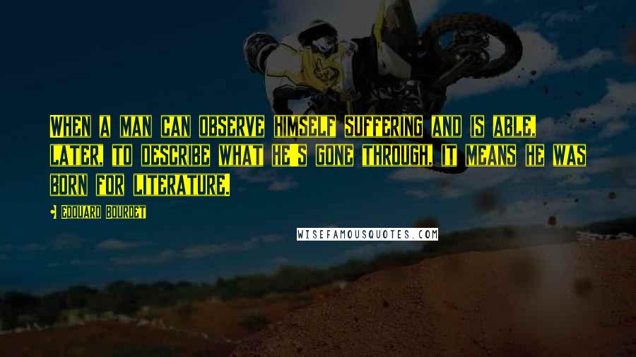 Edouard Bourdet quotes: When a man can observe himself suffering and is able, later, to describe what he's gone through, it means he was born for literature.