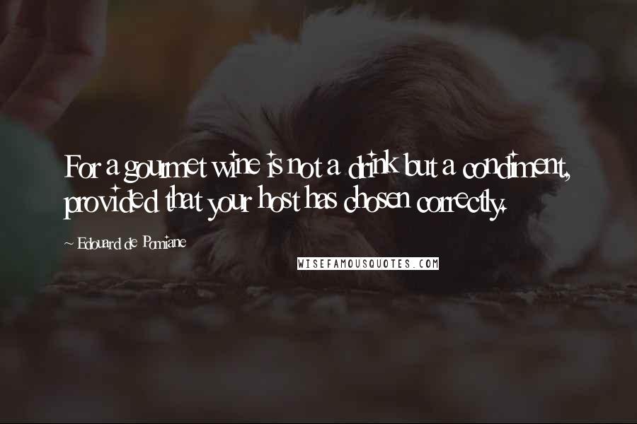 Edouard De Pomiane quotes: For a gourmet wine is not a drink but a condiment, provided that your host has chosen correctly.