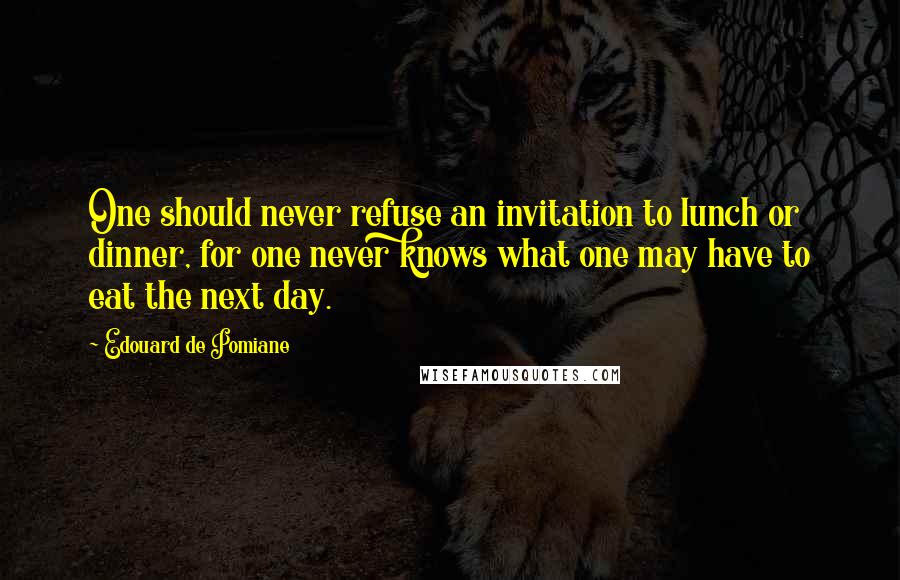 Edouard De Pomiane quotes: One should never refuse an invitation to lunch or dinner, for one never knows what one may have to eat the next day. Edouard De Pomiane quotes: One should never refuse an invitation to lunch or dinner, for one never knows what one may have to eat the next day.