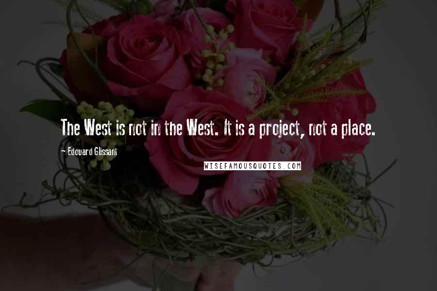 Edouard Glissant quotes: The West is not in the West. It is a project, not a place.