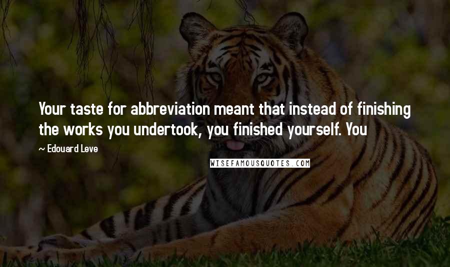 Edouard Leve quotes: Your taste for abbreviation meant that instead of finishing the works you undertook, you finished yourself. You