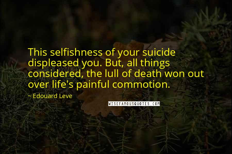 Edouard Leve quotes: This selfishness of your suicide displeased you. But, all things considered, the lull of death won out over life's painful commotion.