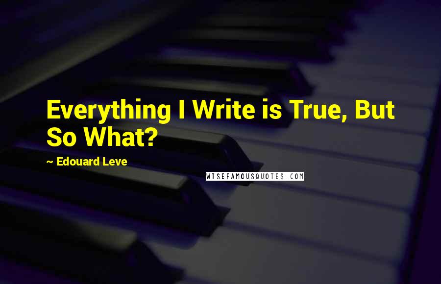 Edouard Leve quotes: Everything I Write is True, But So What?