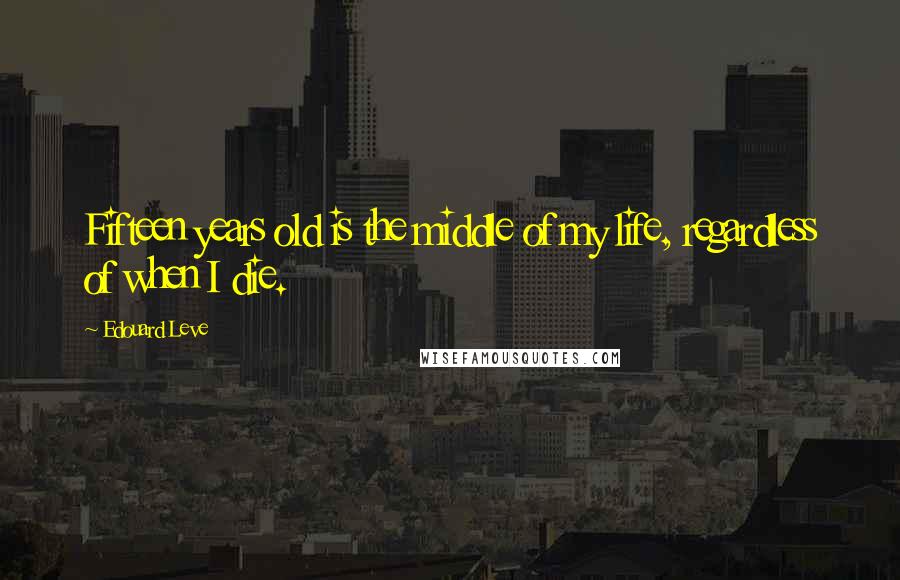 Edouard Leve quotes: Fifteen years old is the middle of my life, regardless of when I die.