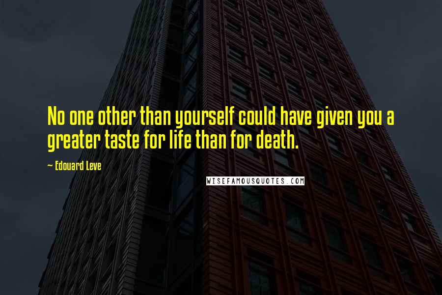 Edouard Leve quotes: No one other than yourself could have given you a greater taste for life than for death.