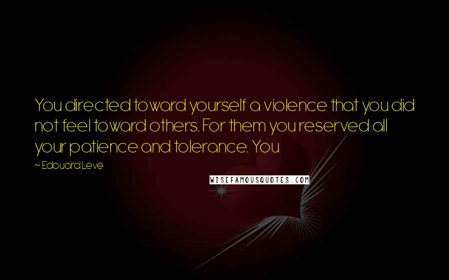 Edouard Leve quotes: You directed toward yourself a violence that you did not feel toward others. For them you reserved all your patience and tolerance. You