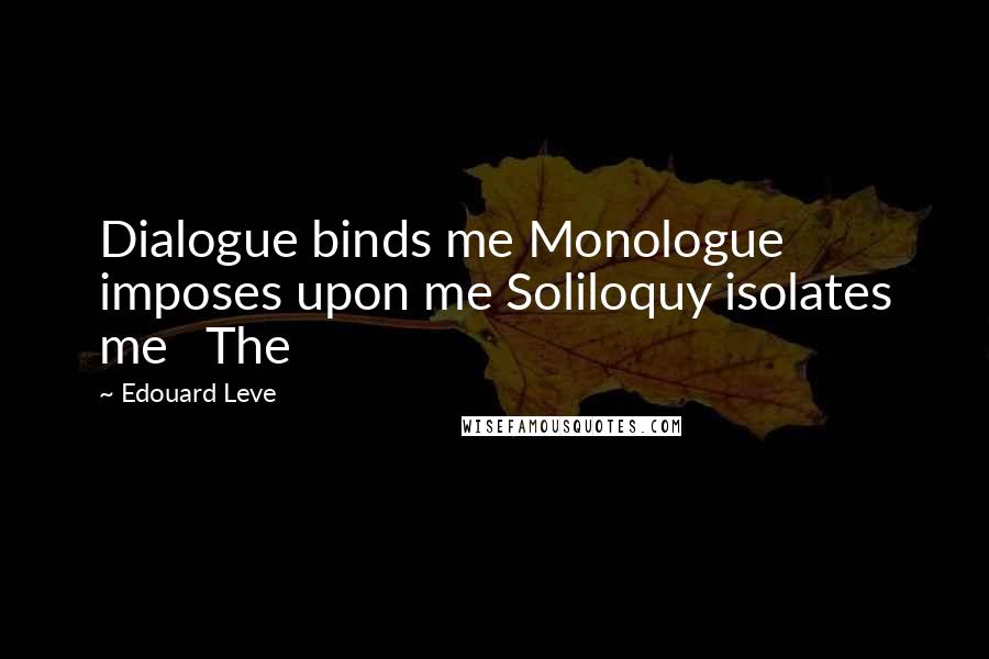Edouard Leve quotes: Dialogue binds me Monologue imposes upon me Soliloquy isolates me The