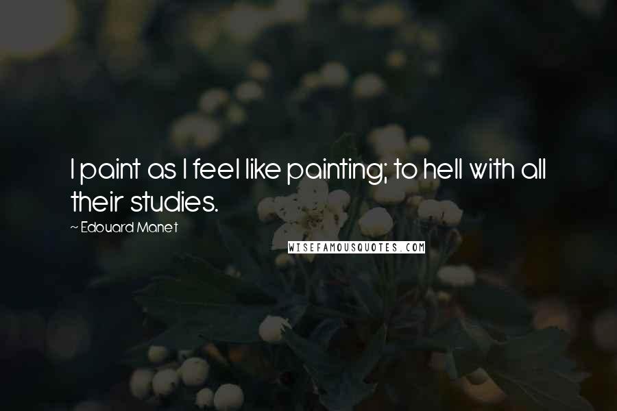 Edouard Manet quotes: I paint as I feel like painting; to hell with all their studies.