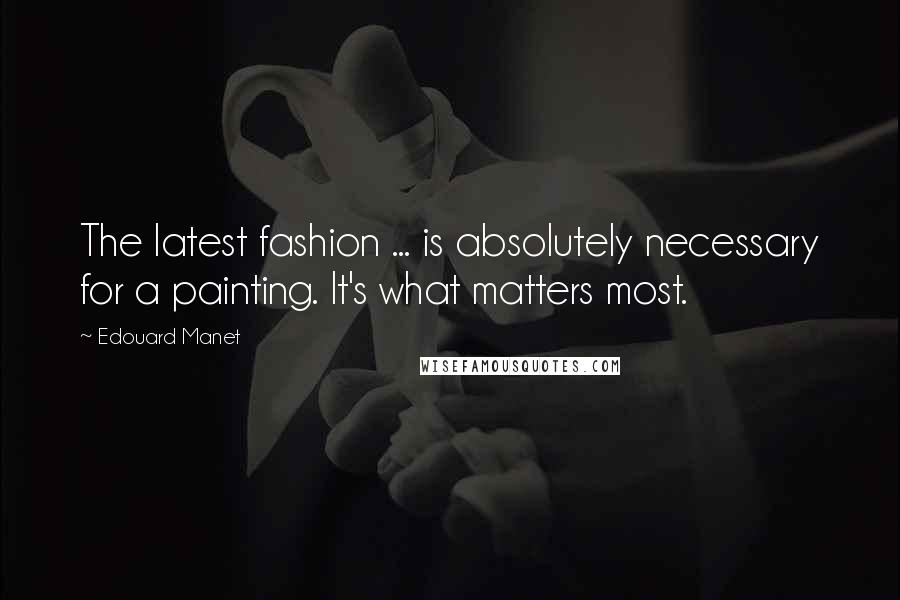 Edouard Manet quotes: The latest fashion ... is absolutely necessary for a painting. It's what matters most.