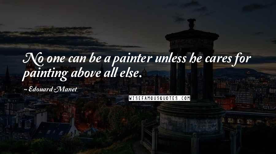 Edouard Manet quotes: No one can be a painter unless he cares for painting above all else.