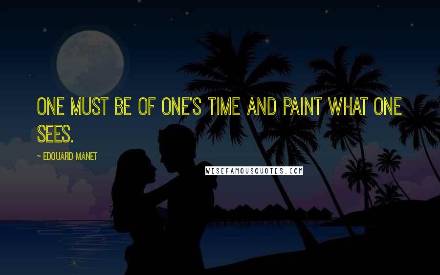 Edouard Manet quotes: One must be of one's time and paint what one sees.