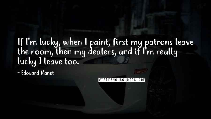 Edouard Manet quotes: If I'm lucky, when I paint, first my patrons leave the room, then my dealers, and if I'm really lucky I leave too. Edouard Manet quotes: If I'm lucky, when I paint, first my patrons leave the room, then my dealers, and if I'm really lucky I leave too.