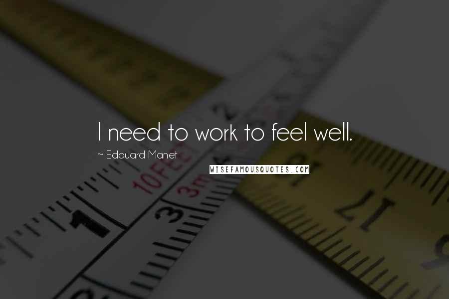 Edouard Manet quotes: I need to work to feel well.