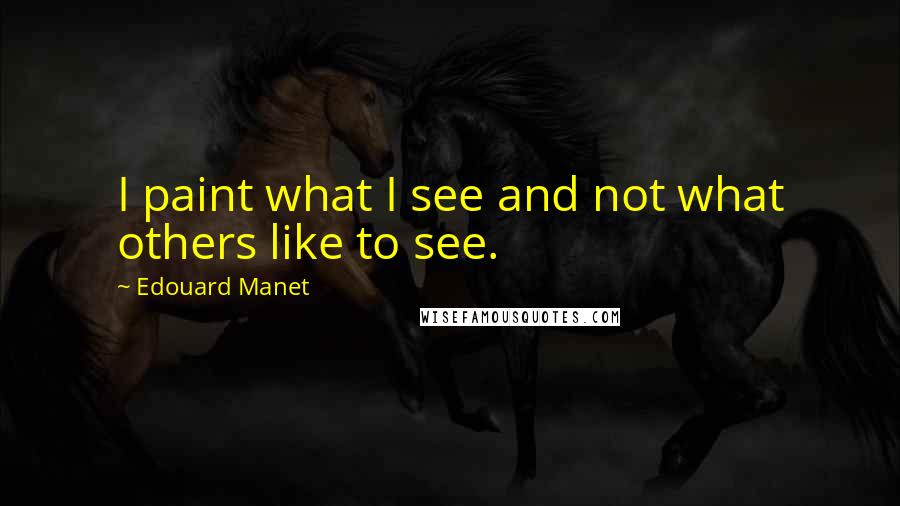 Edouard Manet quotes: I paint what I see and not what others like to see.