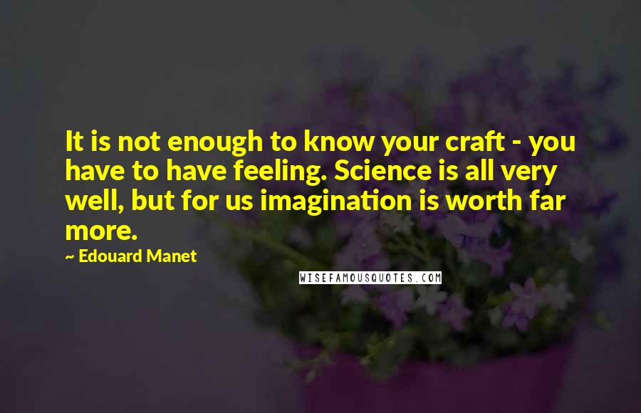 Edouard Manet quotes: It is not enough to know your craft - you have to have feeling. Science is all very well, but for us imagination is worth far more.