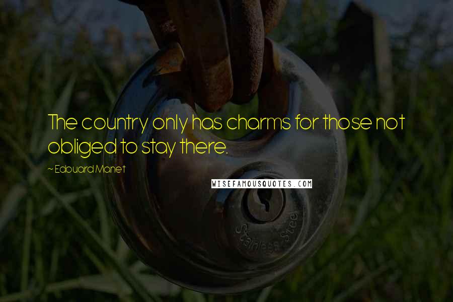 Edouard Manet quotes: The country only has charms for those not obliged to stay there.