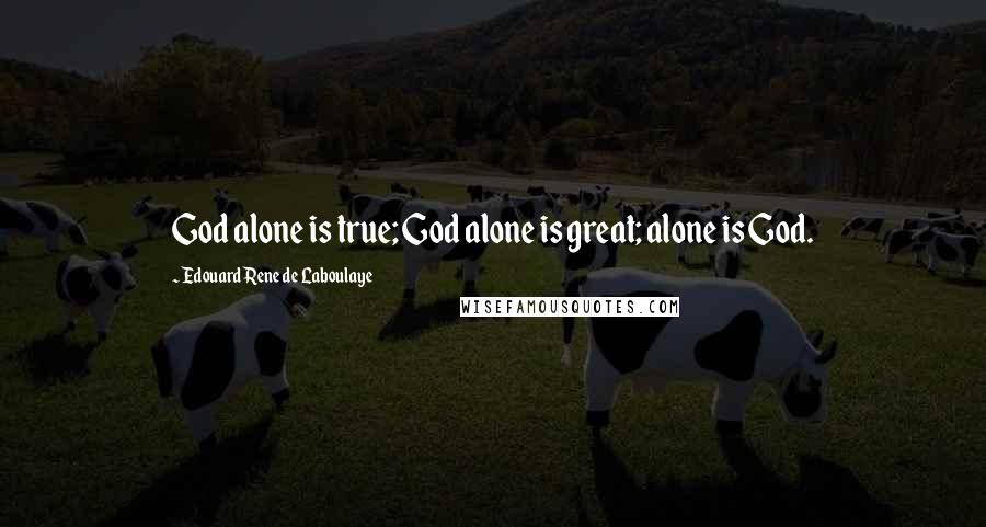 Edouard Rene De Laboulaye quotes: God alone is true; God alone is great; alone is God.