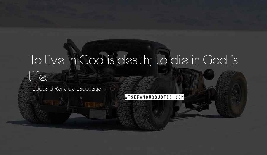 Edouard Rene De Laboulaye quotes: To live in God is death; to die in God is life.