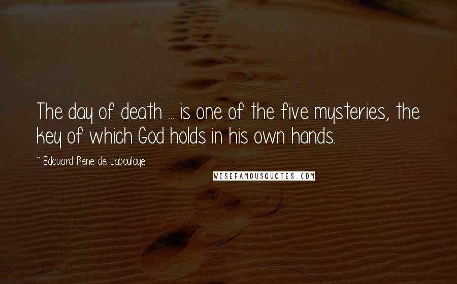 Edouard Rene De Laboulaye quotes: The day of death ... is one of the five mysteries, the key of which God holds in his own hands.