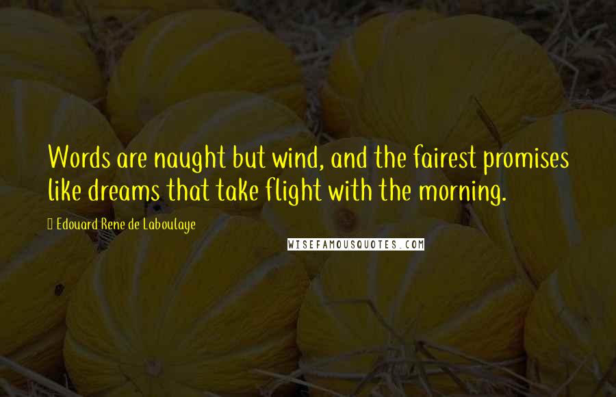 Edouard Rene De Laboulaye quotes: Words are naught but wind, and the fairest promises like dreams that take flight with the morning.