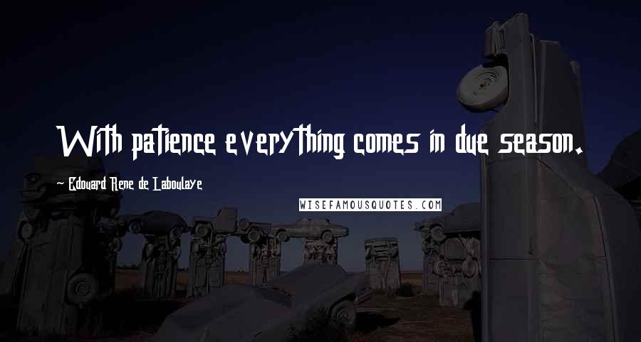 Edouard Rene De Laboulaye quotes: With patience everything comes in due season.