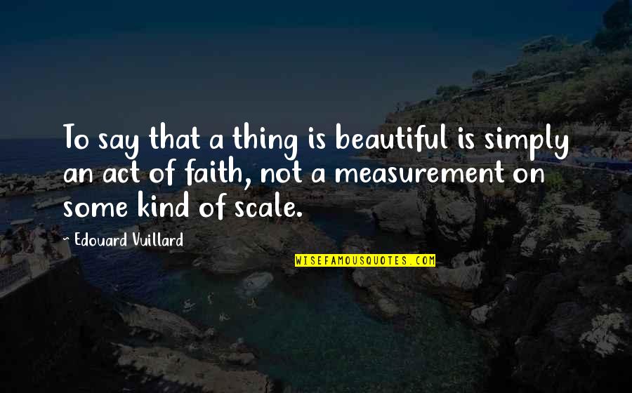 Edouard Vuillard Quotes By Edouard Vuillard: To say that a thing is beautiful is
