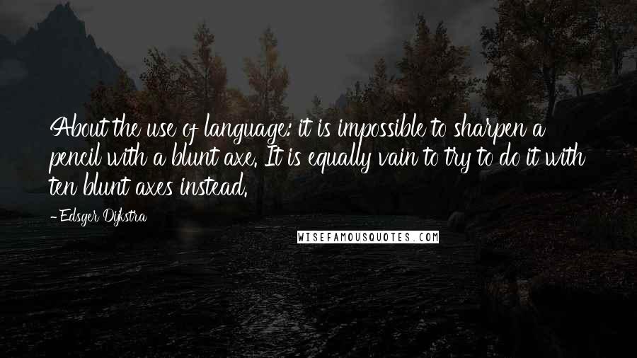 Edsger Dijkstra quotes: About the use of language: it is impossible to sharpen a pencil with a blunt axe. It is equally vain to try to do it with ten blunt axes instead.