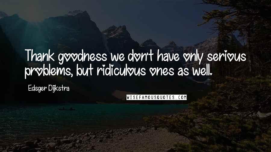 Edsger Dijkstra quotes: Thank goodness we don't have only serious problems, but ridiculous ones as well.