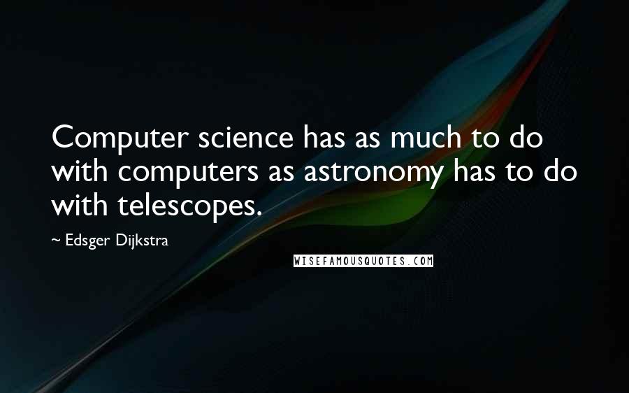 Edsger Dijkstra quotes: Computer science has as much to do with computers as astronomy has to do with telescopes.