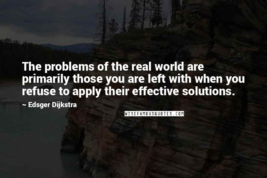 Edsger Dijkstra quotes: The problems of the real world are primarily those you are left with when you refuse to apply their effective solutions.