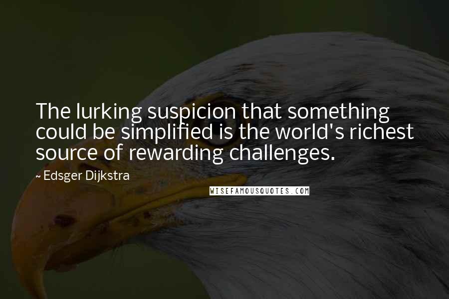 Edsger Dijkstra quotes: The lurking suspicion that something could be simplified is the world's richest source of rewarding challenges.