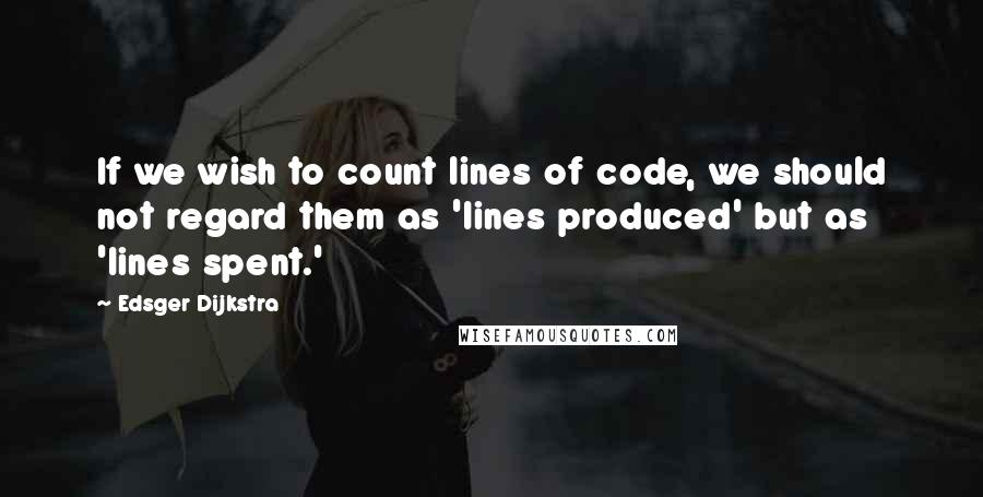 Edsger Dijkstra quotes: If we wish to count lines of code, we should not regard them as 'lines produced' but as 'lines spent.'