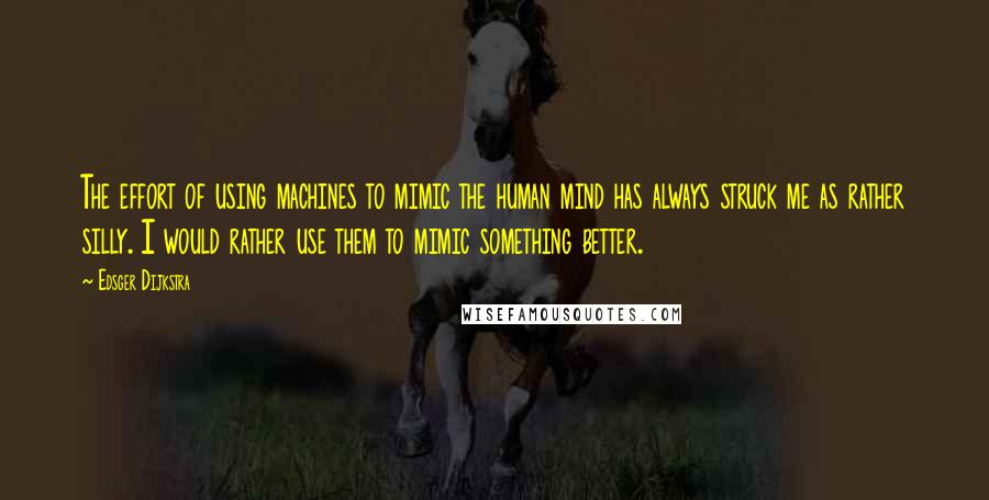 Edsger Dijkstra quotes: The effort of using machines to mimic the human mind has always struck me as rather silly. I would rather use them to mimic something better.