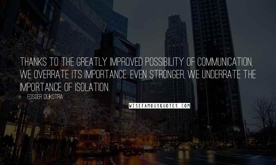 Edsger Dijkstra quotes: Thanks to the greatly improved possibility of communication, we overrate its importance. Even stronger, we underrate the importance of isolation.