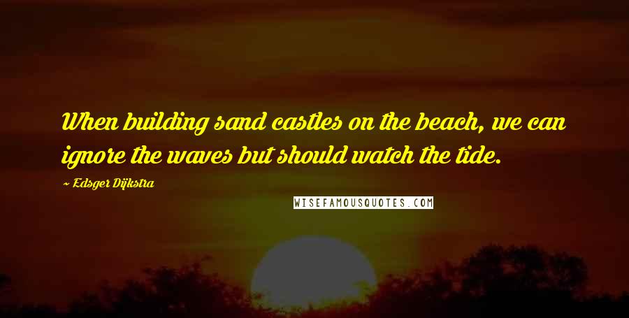 Edsger Dijkstra quotes: When building sand castles on the beach, we can ignore the waves but should watch the tide.