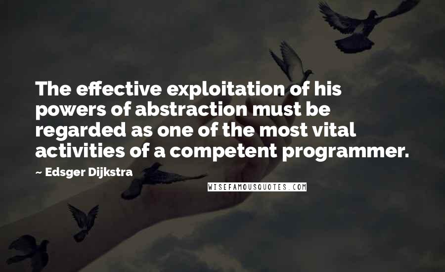 Edsger Dijkstra quotes: The effective exploitation of his powers of abstraction must be regarded as one of the most vital activities of a competent programmer.