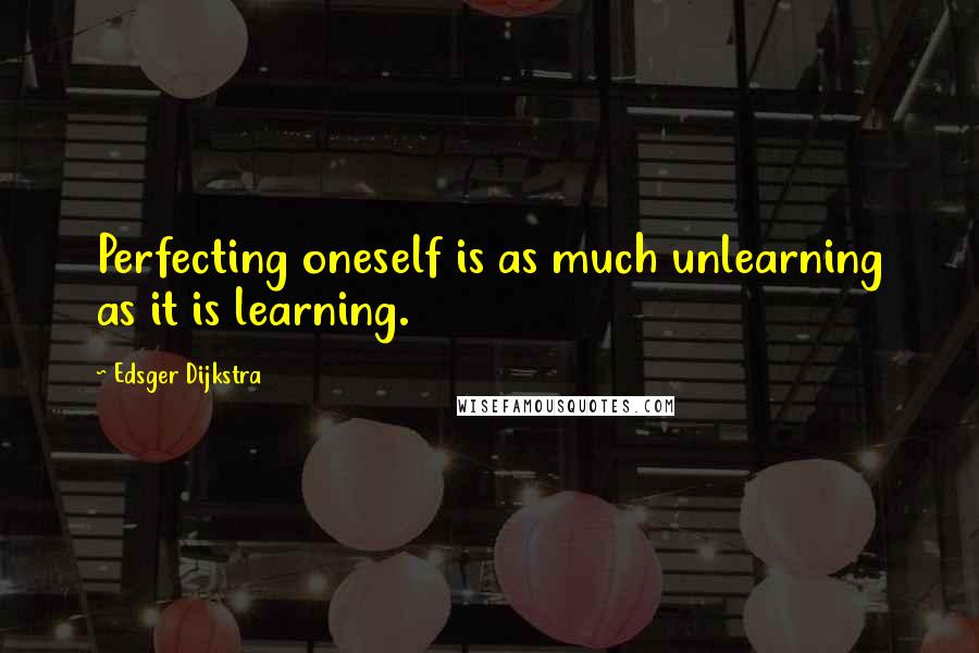 Edsger Dijkstra quotes: Perfecting oneself is as much unlearning as it is learning.