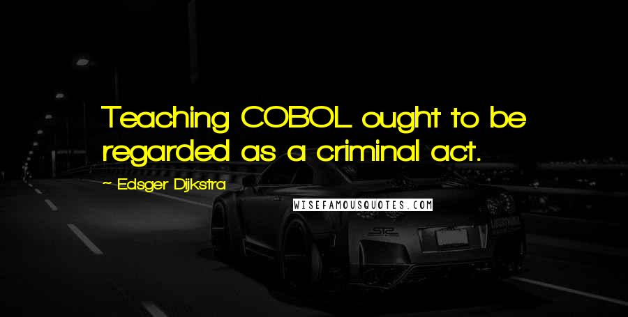 Edsger Dijkstra quotes: Teaching COBOL ought to be regarded as a criminal act.