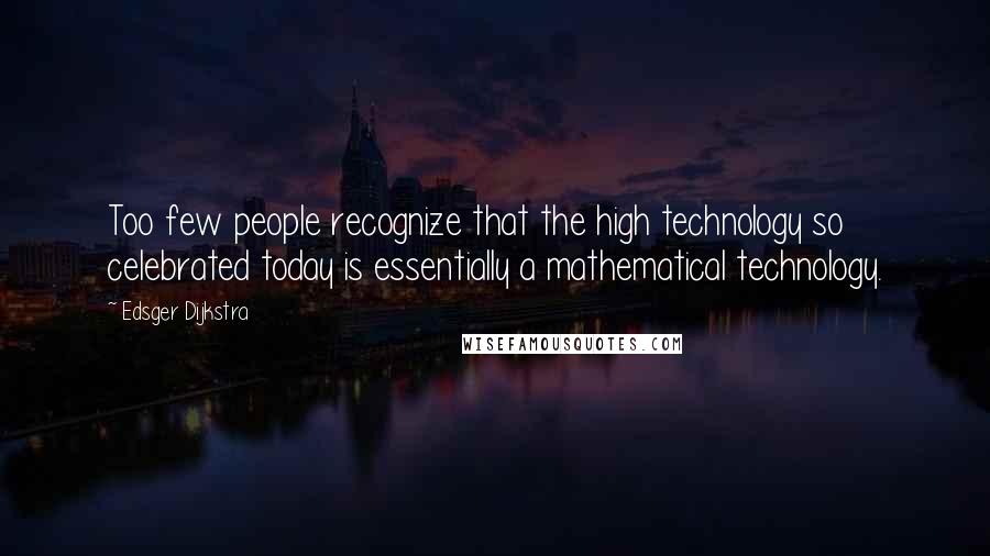 Edsger Dijkstra quotes: Too few people recognize that the high technology so celebrated today is essentially a mathematical technology.