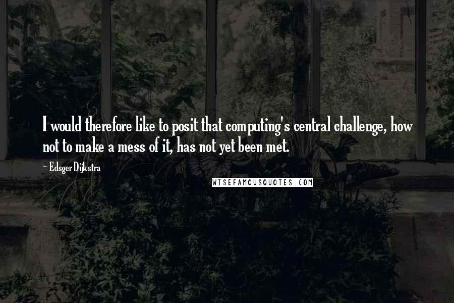 Edsger Dijkstra quotes: I would therefore like to posit that computing's central challenge, how not to make a mess of it, has not yet been met.