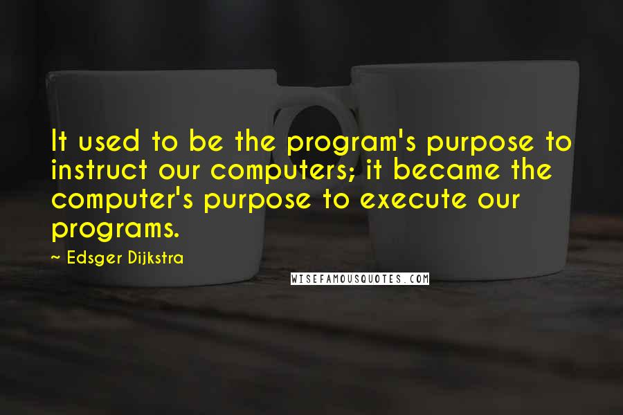 Edsger Dijkstra quotes: It used to be the program's purpose to instruct our computers; it became the computer's purpose to execute our programs.