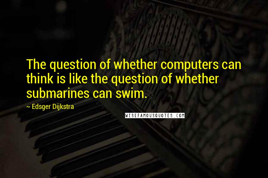 Edsger Dijkstra quotes: The question of whether computers can think is like the question of whether submarines can swim.