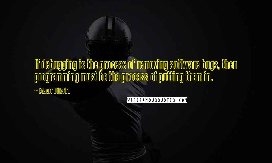 Edsger Dijkstra quotes: If debugging is the process of removing software bugs, then programming must be the process of putting them in.