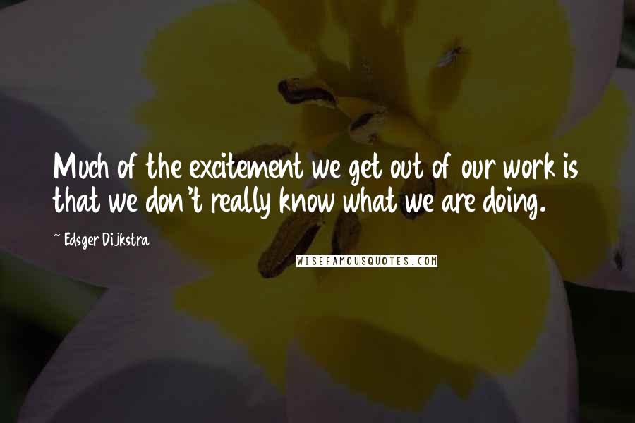 Edsger Dijkstra quotes: Much of the excitement we get out of our work is that we don't really know what we are doing.