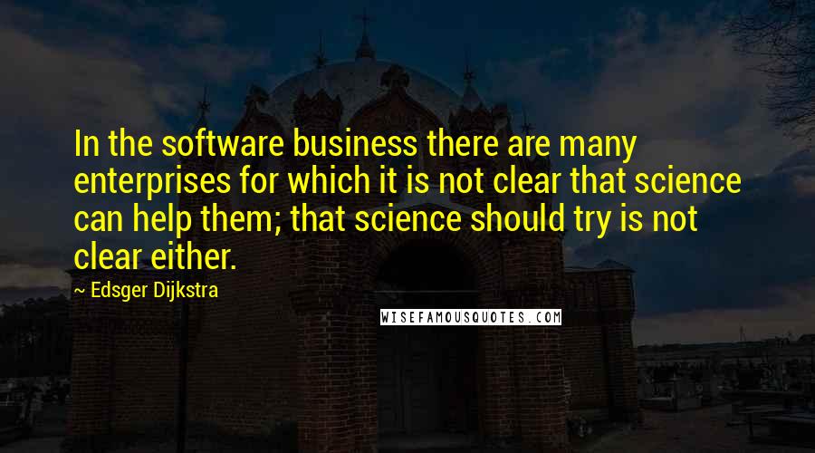 Edsger Dijkstra quotes: In the software business there are many enterprises for which it is not clear that science can help them; that science should try is not clear either.