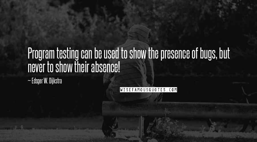 Edsger W. Dijkstra quotes: Program testing can be used to show the presence of bugs, but never to show their absence!